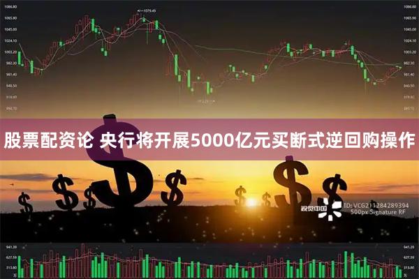 股票配资论 央行将开展5000亿元买断式逆回购操作