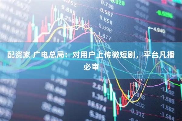 配资家 广电总局:对用户上传微短剧,平台凡播必审