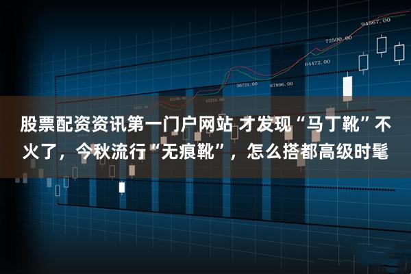 股票配资资讯第一门户网站 才发现“马丁靴”不火了，今秋流行“无痕靴”，怎么搭都高级时髦
