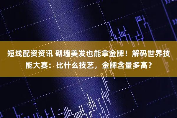 短线配资资讯 砌墙美发也能拿金牌！解码世界技能大赛：比什么技艺，金牌含量多高？