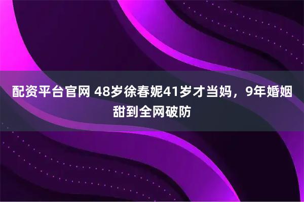 配资平台官网 48岁徐春妮41岁才当妈，9年婚姻甜到全网破防
