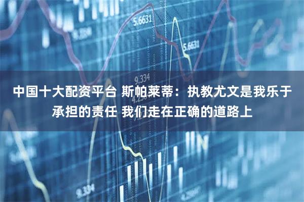 中国十大配资平台 斯帕莱蒂：执教尤文是我乐于承担的责任 我们走在正确的道路上