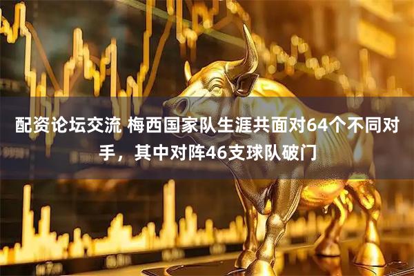 配资论坛交流 梅西国家队生涯共面对64个不同对手，其中对阵46支球队破门